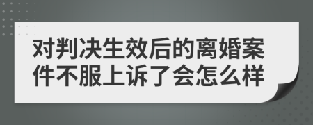 對(duì)判決生效后的離婚案件不服上訴了會(huì)怎么樣