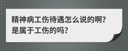 精神病工傷待遇怎么說(shuō)的??？是屬于工傷的嗎？