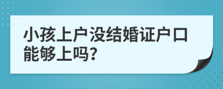 小孩上戶沒(méi)結(jié)婚證戶口能夠上嗎？