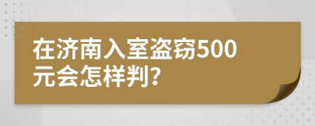 在濟(jì)南入室盜竊500元會(huì)怎樣判？