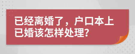已經(jīng)離婚了，戶口本上已婚該怎樣處理？