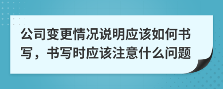 公司變更情況說(shuō)明應(yīng)該如何書(shū)寫(xiě)，書(shū)寫(xiě)時(shí)應(yīng)該注意什么問(wèn)題