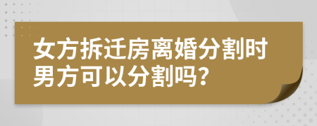 女方拆遷房離婚分割時(shí)男方可以分割嗎？