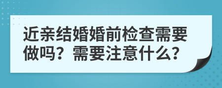 近親結(jié)婚婚前檢查需要做嗎？需要注意什么？