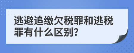 逃避追繳欠稅罪和逃稅罪有什么區(qū)別？