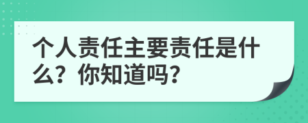 個(gè)人責(zé)任主要責(zé)任是什么？你知道嗎？