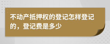 不動(dòng)產(chǎn)抵押權(quán)的登記怎樣登記的，登記費(fèi)是多少
