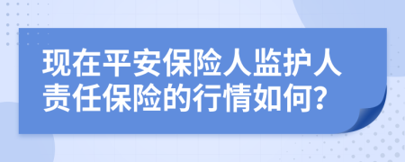 現(xiàn)在平安保險(xiǎn)人監(jiān)護(hù)人責(zé)任保險(xiǎn)的行情如何？