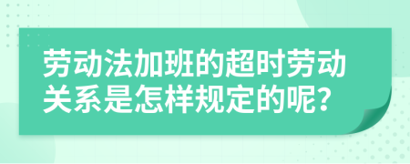 勞動(dòng)法加班的超時(shí)勞動(dòng)關(guān)系是怎樣規(guī)定的呢？