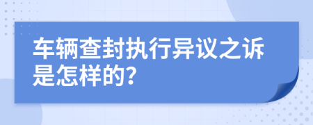 車輛查封執(zhí)行異議之訴是怎樣的？