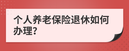 個(gè)人養(yǎng)老保險(xiǎn)退休如何辦理？