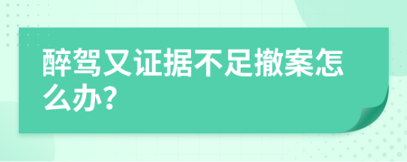 醉駕又證據(jù)不足撤案怎么辦？