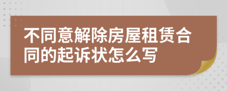 不同意解除房屋租賃合同的起訴狀怎么寫