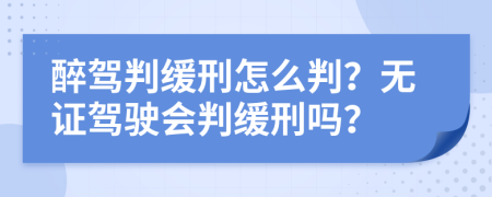 醉駕判緩刑怎么判？無證駕駛會判緩刑嗎？