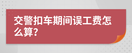 交警扣車期間誤工費怎么算？