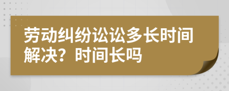 勞動(dòng)糾紛訟訟多長(zhǎng)時(shí)間解決？時(shí)間長(zhǎng)嗎