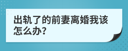 出軌了的前妻離婚我該怎么辦？