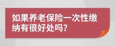 如果養(yǎng)老保險一次性繳納有很好處嗎？