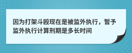 因為打架斗毆現(xiàn)在是被監(jiān)外執(zhí)行，暫予監(jiān)外執(zhí)行計算刑期是多長時間