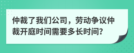 仲裁了我們公司，勞動(dòng)爭(zhēng)議仲裁開(kāi)庭時(shí)間需要多長(zhǎng)時(shí)間？