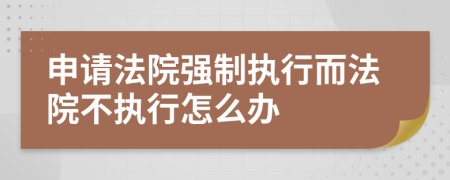 申請(qǐng)法院強(qiáng)制執(zhí)行而法院不執(zhí)行怎么辦