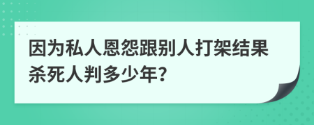 因?yàn)樗饺硕髟垢鷦e人打架結(jié)果殺死人判多少年？