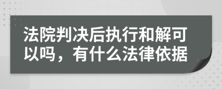 法院判決后執(zhí)行和解可以嗎，有什么法律依據(jù)