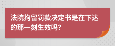 法院拘留罰款決定書是在下達(dá)的那一刻生效嗎？