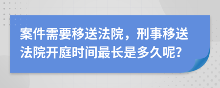 案件需要移送法院，刑事移送法院開庭時(shí)間最長(zhǎng)是多久呢？