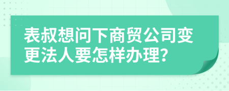 表叔想問下商貿(mào)公司變更法人要怎樣辦理？