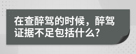 在查醉駕的時候，醉駕證據(jù)不足包括什么?
