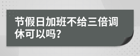 節(jié)假日加班不給三倍調(diào)休可以嗎？