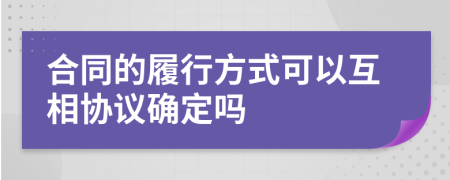 合同的履行方式可以互相協(xié)議確定嗎