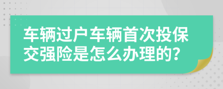 車輛過戶車輛首次投保交強(qiáng)險(xiǎn)是怎么辦理的？
