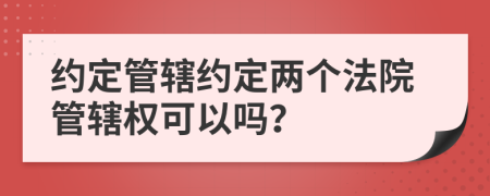 約定管轄約定兩個(gè)法院管轄權(quán)可以嗎？
