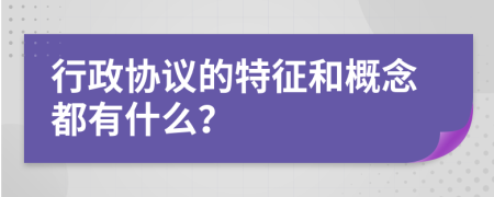 行政協(xié)議的特征和概念都有什么？