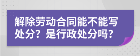 解除勞動(dòng)合同能不能寫(xiě)處分？是行政處分嗎？