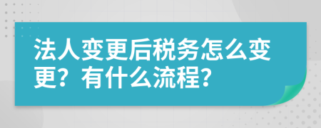 法人變更后稅務(wù)怎么變更？有什么流程？