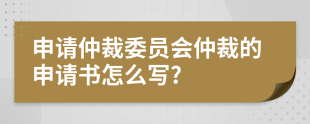 申請仲裁委員會仲裁的申請書怎么寫?
