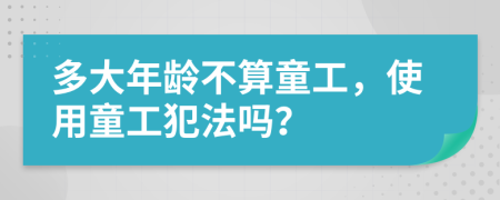 多大年齡不算童工，使用童工犯法嗎？