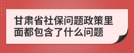 甘肅省社保問(wèn)題政策里面都包含了什么問(wèn)題