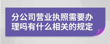 分公司營(yíng)業(yè)執(zhí)照需要辦理嗎有什么相關(guān)的規(guī)定