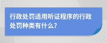 行政處罰適用聽證程序的行政處罰種類有什么？