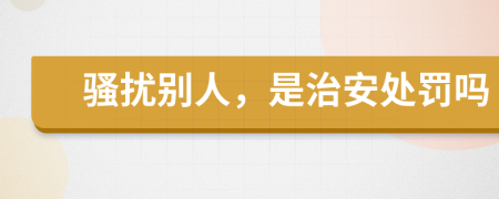 騷擾別人，是治安處罰嗎