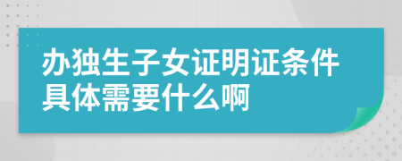 辦獨(dú)生子女證明證條件具體需要什么啊