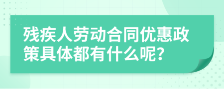 殘疾人勞動合同優(yōu)惠政策具體都有什么呢？
