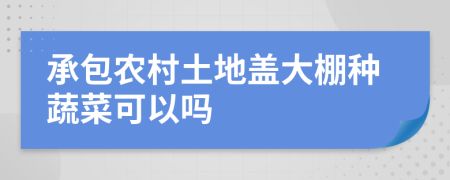 承包農(nóng)村土地蓋大棚種蔬菜可以嗎