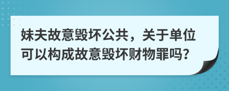 妹夫故意毀壞公共，關(guān)于單位可以構(gòu)成故意毀壞財物罪嗎？