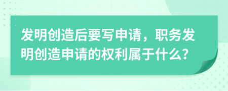 發(fā)明創(chuàng)造后要寫申請，職務發(fā)明創(chuàng)造申請的權(quán)利屬于什么？