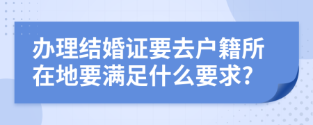 辦理結(jié)婚證要去戶(hù)籍所在地要滿足什么要求?